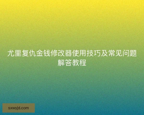 尤里复仇金钱修改器使用技巧及常见问题解答教程