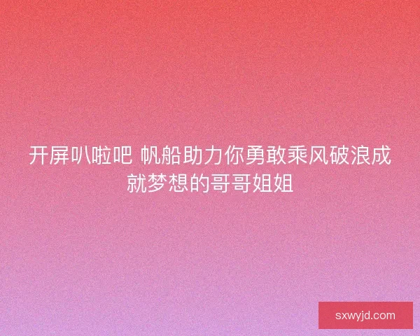 开屏叭啦吧 帆船助力你勇敢乘风破浪成就梦想的哥哥姐姐
