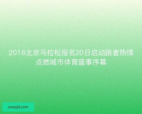 2016北京马拉松报名20日启动跑者热情点燃城市体育盛事序幕