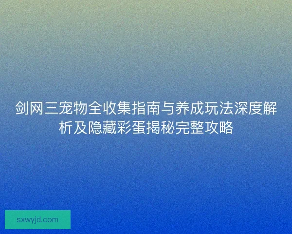 剑网三宠物全收集指南与养成玩法深度解析及隐藏彩蛋揭秘完整攻略
