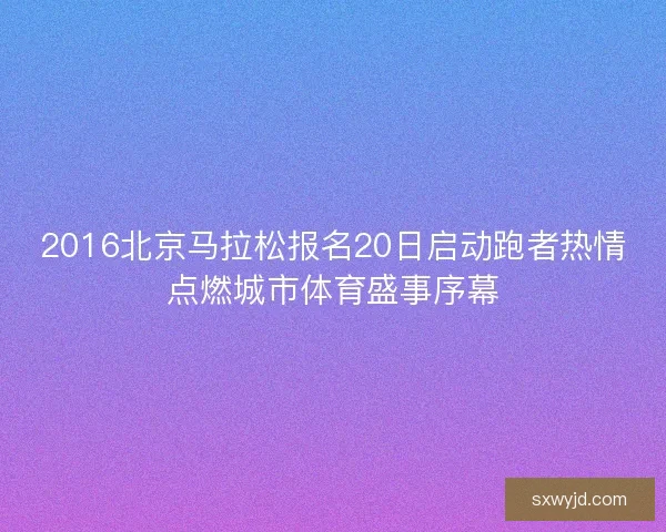 2016北京马拉松报名20日启动跑者热情点燃城市体育盛事序幕