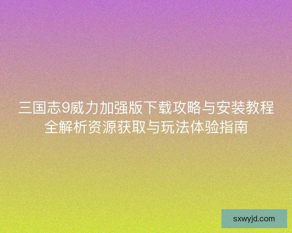 三国志9威力加强版下载攻略与安装教程全解析资源获取与玩法体验指南