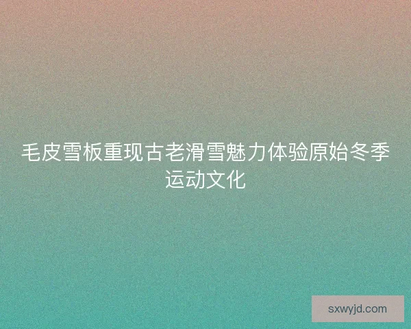 毛皮雪板重现古老滑雪魅力体验原始冬季运动文化